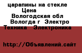царапины на стекле › Цена ­ 5 000 - Вологодская обл., Вологда г. Электро-Техника » Электроника   